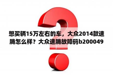 想买辆15万左右的车，大众2014款速腾怎么样？大众速腾故障码b200049怎么解决？