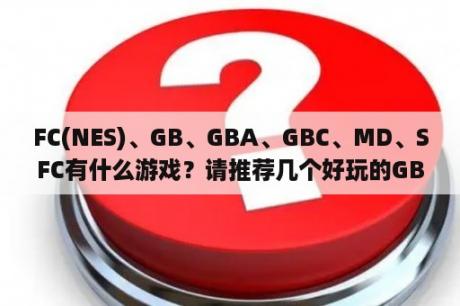 FC(NES)、GB、GBA、GBC、MD、SFC有什么游戏？请推荐几个好玩的GBA游戏？