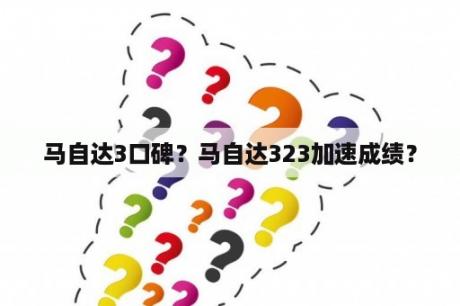 马自达3口碑？马自达323加速成绩？