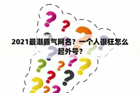 2021最潮霸气网名？一个人很狂怎么起外号？