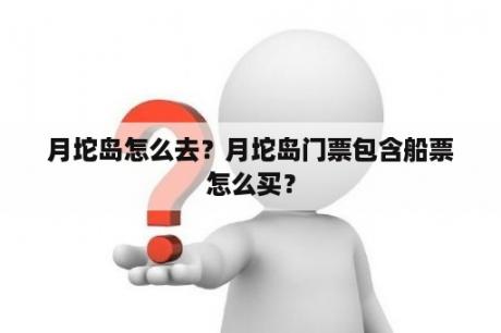 月坨岛怎么去？月坨岛门票包含船票怎么买？