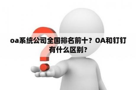 oa系统公司全国排名前十？OA和钉钉有什么区别？