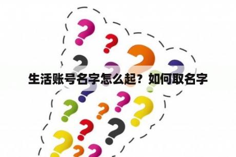 生活账号名字怎么起？如何取名字