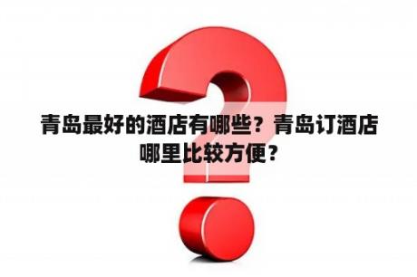 青岛最好的酒店有哪些？青岛订酒店哪里比较方便？