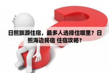 日照旅游住宿，最多人选择住哪里？日照海边民宿 住宿攻略？