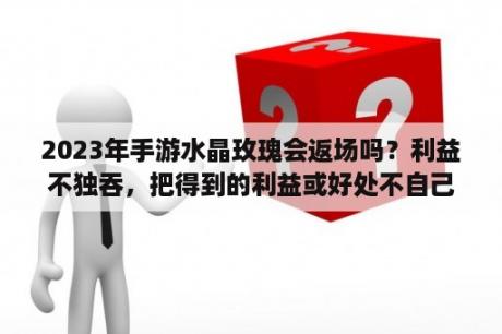 2023年手游水晶玫瑰会返场吗？利益不独吞，把得到的利益或好处不自己独占，而分出去一些用成语或者谚语怎么说？