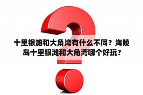 十里银滩和大角湾有什么不同？海陵岛十里银滩和大角湾哪个好玩？