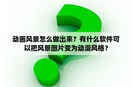 动画风景怎么做出来？有什么软件可以把风景图片变为动漫风格？