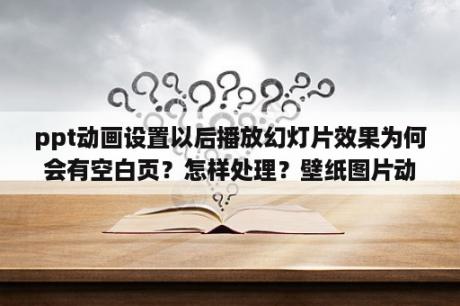 ppt动画设置以后播放幻灯片效果为何会有空白页？怎样处理？壁纸图片动漫高清