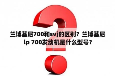 兰博基尼700和svj的区别？兰博基尼lp 700发动机是什么型号？