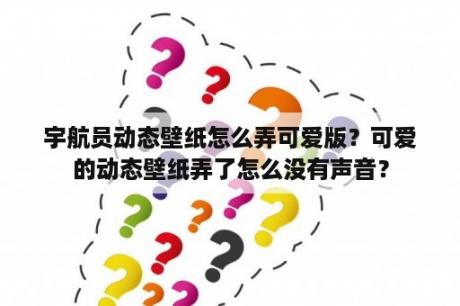 宇航员动态壁纸怎么弄可爱版？可爱的动态壁纸弄了怎么没有声音？