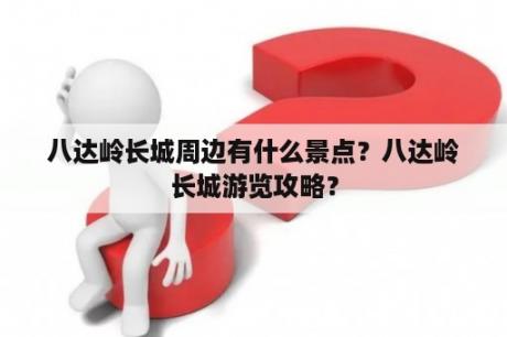 八达岭长城周边有什么景点？八达岭长城游览攻略？