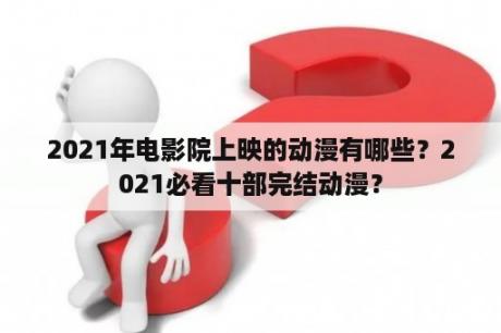 2021年电影院上映的动漫有哪些？2021必看十部完结动漫？