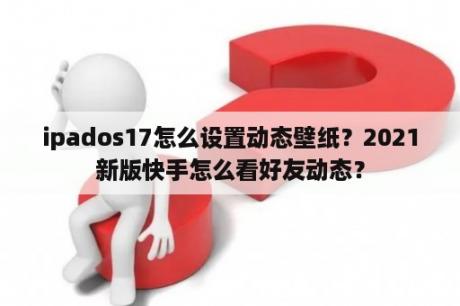 ipados17怎么设置动态壁纸？2021新版快手怎么看好友动态？