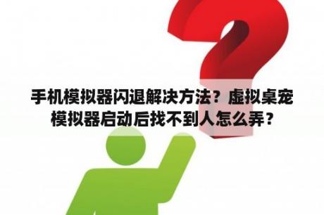 手机模拟器闪退解决方法？虚拟桌宠模拟器启动后找不到人怎么弄？