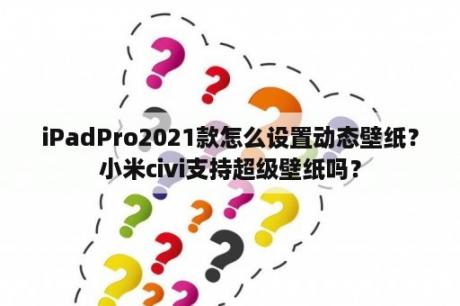 iPadPro2021款怎么设置动态壁纸？小米civi支持超级壁纸吗？