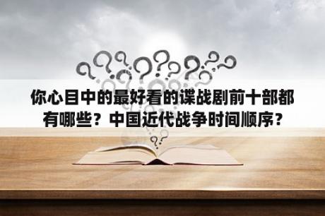 你心目中的最好看的谍战剧前十部都有哪些？中国近代战争时间顺序？