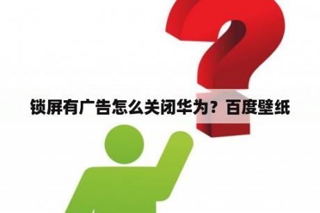 锁屏有广告怎么关闭华为？百度壁纸