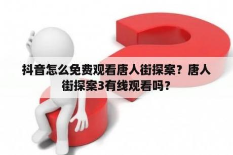 抖音怎么免费观看唐人街探案？唐人街探案3有线观看吗？