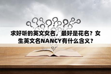 求好听的英文女名，最好是花名？女生英文名NANCY有什么含义？