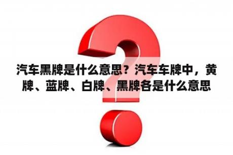 汽车黑牌是什么意思？汽车车牌中，黄牌、蓝牌、白牌、黑牌各是什么意思？