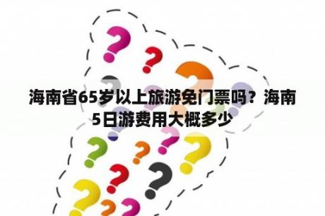 海南省65岁以上旅游免门票吗？海南5日游费用大概多少