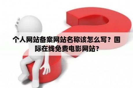 个人网站备案网站名称该怎么写？国际在线免费电影网站？