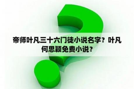 帝师叶凡三十六门徒小说名字？叶凡何思颖免费小说？