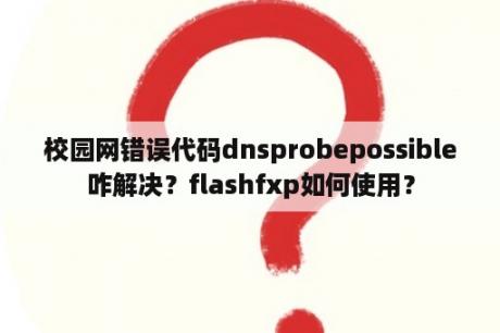 校园网错误代码dnsprobepossible咋解决？flashfxp如何使用？