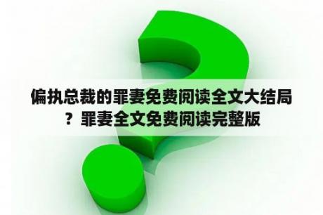 偏执总裁的罪妻免费阅读全文大结局？罪妻全文免费阅读完整版