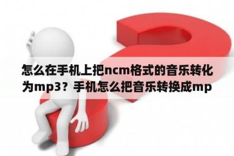 怎么在手机上把ncm格式的音乐转化为mp3？手机怎么把音乐转换成mp4格式？