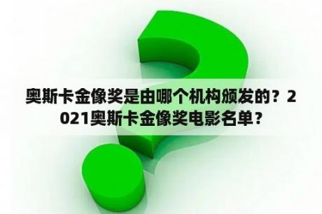 奥斯卡金像奖是由哪个机构颁发的？2021奥斯卡金像奖电影名单？