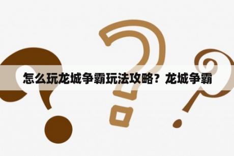 怎么玩龙城争霸玩法攻略？龙城争霸