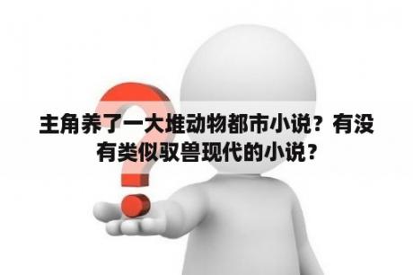 主角养了一大堆动物都市小说？有没有类似驭兽现代的小说？