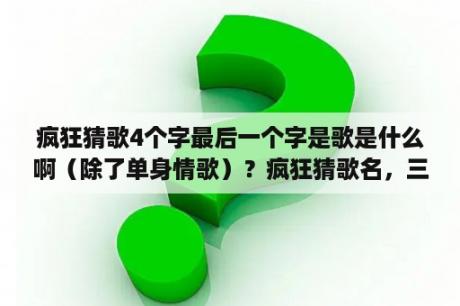 疯狂猜歌4个字最后一个字是歌是什么啊（除了单身情歌）？疯狂猜歌名，三字开头的四字成语有？