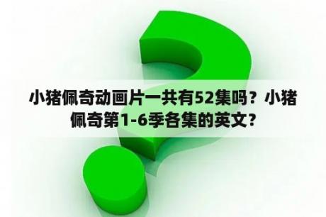 小猪佩奇动画片一共有52集吗？小猪佩奇第1-6季各集的英文？