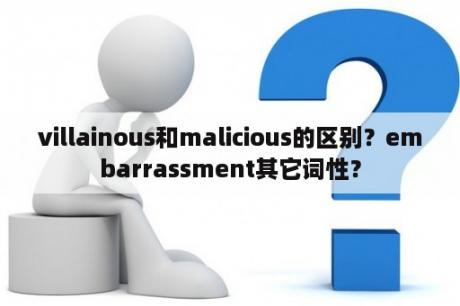 villainous和malicious的区别？embarrassment其它词性？