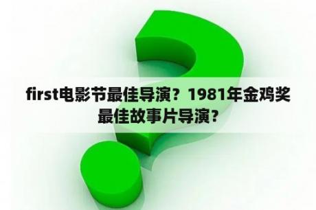 first电影节最佳导演？1981年金鸡奖最佳故事片导演？