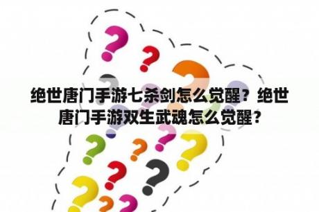 绝世唐门手游七杀剑怎么觉醒？绝世唐门手游双生武魂怎么觉醒？