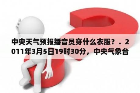 中央天气预报播音员穿什么衣服？．2011年3月5日19时30分，中央气象台发布了西安和香港两城市在未来24小时内的天气预报：西安，晴，气温2？