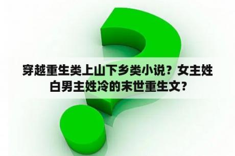 穿越重生类上山下乡类小说？女主姓白男主姓冷的末世重生文？