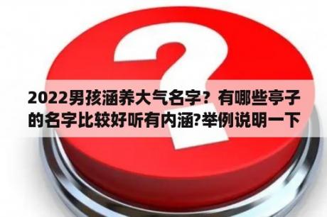 2022男孩涵养大气名字？有哪些亭子的名字比较好听有内涵?举例说明一下？