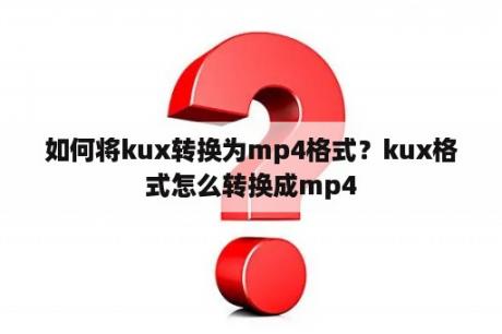 如何将kux转换为mp4格式？kux格式怎么转换成mp4