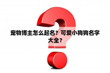 宠物博主怎么起名？可爱小狗狗名字大全？