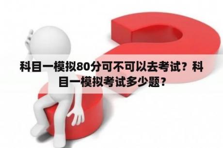 科目一模拟80分可不可以去考试？科目一模拟考试多少题？