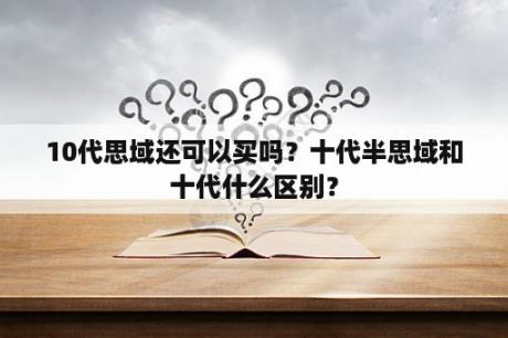 10代思域还可以买吗？十代半思域和十代什么区别？