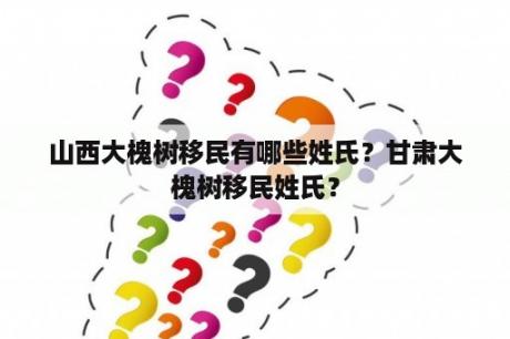 山西大槐树移民有哪些姓氏？甘肃大槐树移民姓氏？