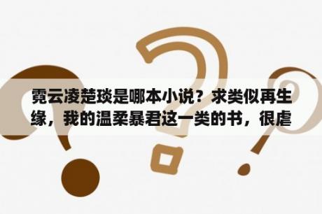 霓云凌楚琰是哪本小说？求类似再生缘，我的温柔暴君这一类的书，很虐但结局好？