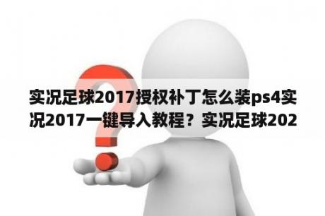 实况足球2017授权补丁怎么装ps4实况2017一键导入教程？实况足球2020可以用2021补丁么？