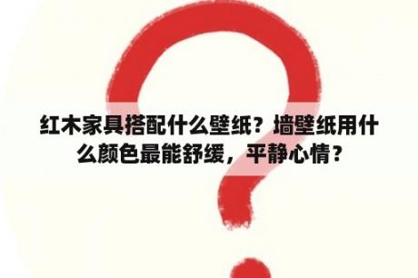 红木家具搭配什么壁纸？墙壁纸用什么颜色最能舒缓，平静心情？